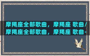 摩羯座全部歌曲，摩羯座 歌曲/摩羯座全部歌曲，摩羯座 歌曲-我的网站